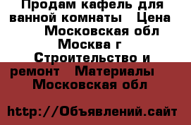 Продам кафель для ванной комнаты › Цена ­ 30 - Московская обл., Москва г. Строительство и ремонт » Материалы   . Московская обл.